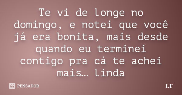 Te vi de longe no domingo, e notei que você já era bonita, mais desde quando eu terminei contigo pra cá te achei mais… linda... Frase de I.F..