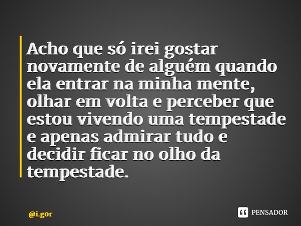 ⁠Acho que só irei gostar novamente de alguém quando ela entrar na minha mente, olhar em volta e perceber que estou vivendo uma tempestade e apenas admirar tudo ... Frase de i.g0r.