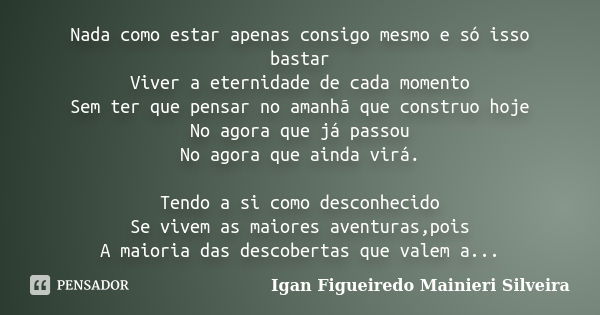 Nada como estar apenas consigo mesmo e só isso bastar Viver a eternidade de cada momento Sem ter que pensar no amanhã que construo hoje No agora que já passou N... Frase de Igan Figueiredo Mainieri Silveira.