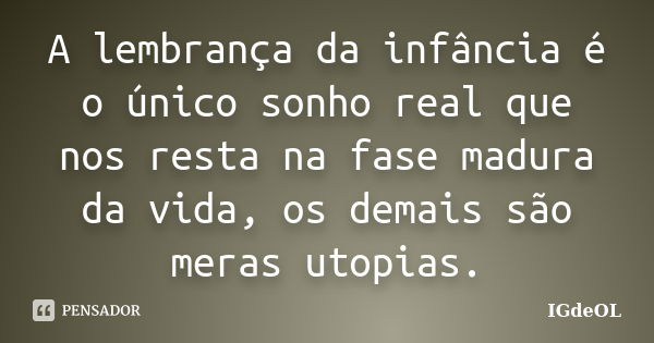 A lembrança da infância é o único sonho real que nos resta na fase madura da vida, os demais são meras utopias.... Frase de IGdeOL.