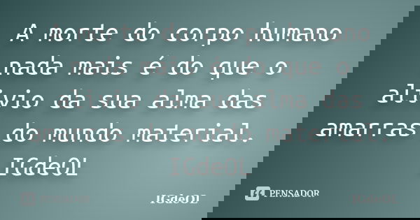 A morte do corpo humano nada mais é do que o alivio da sua alma das amarras do mundo material. IGdeOL... Frase de IGdeOL.