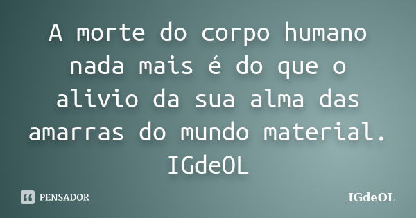 A morte do corpo humano nada mais é do que o alivio da sua alma das amarras do mundo material. IGdeOL... Frase de IGdeOL.