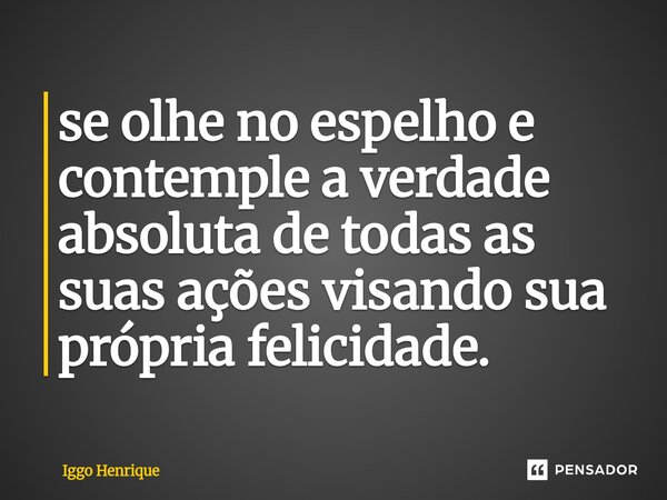 ⁠se olhe no espelho e contemple a verdade absoluta de todas as suas ações visando sua própria felicidade.... Frase de Iggo Henrique.