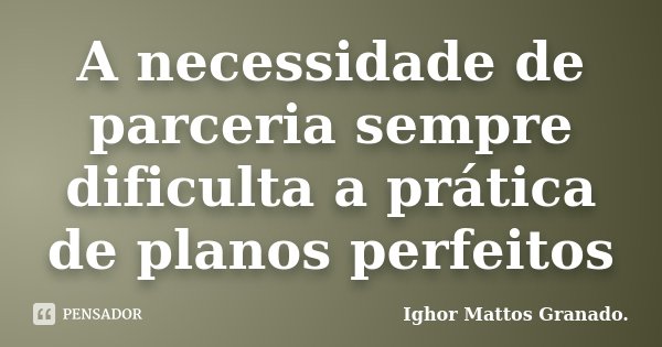 A necessidade de parceria sempre dificulta a prática de planos perfeitos... Frase de Ighor Mattos Granado.