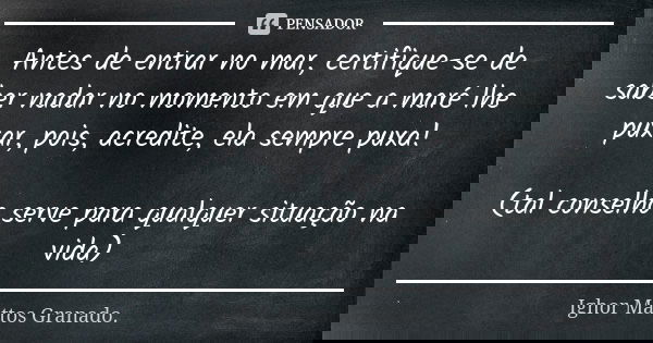 Antes de entrar no mar, certifique-se de saber nadar no momento em que a maré lhe puxar, pois, acredite, ela sempre puxa! (tal conselho serve para qualquer situ... Frase de Ighor Mattos Granado.