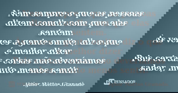 Nem sempre o que as pessoas dizem condiz com que elas sentem. Às vezes a gente omite, diz o que é melhor dizer Pois certas coisas não deveríamos saber, muito me... Frase de Ighor Mattos Granado.