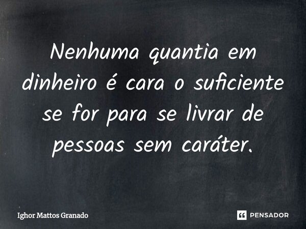 ⁠Nenhuma quantia em dinheiro é cara o suficiente se for para se livrar de pessoas sem caráter.... Frase de Ighor Mattos Granado.