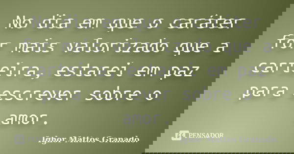 No dia em que o caráter for mais valorizado que a carteira, estarei em paz para escrever sobre o amor.... Frase de Ighor Mattos Granado.