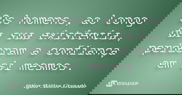 Os homens, ao longo de sua existência, perderam a confiança em si mesmos.... Frase de Ighor Mattos Granado.