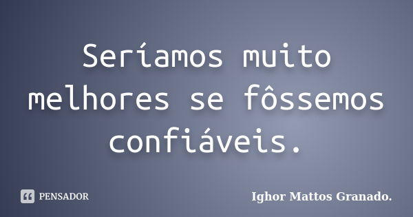 Seríamos muito melhores se fôssemos confiáveis.... Frase de Ighor Mattos Granado.