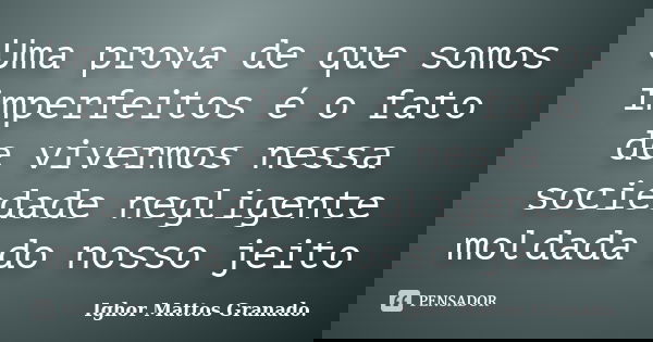 Uma prova de que somos imperfeitos é o fato de vivermos nessa sociedade negligente moldada do nosso jeito... Frase de Ighor Mattos Granado.