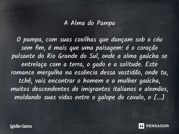 A Alma do Pampa O pampa, com suas coxilhas que dançam sob o céu sem fim, é mais que uma paisagem: é o coração pulsante do Rio Grande do Sul, onde a alma gaúcha... Frase de Igidio Garra.
