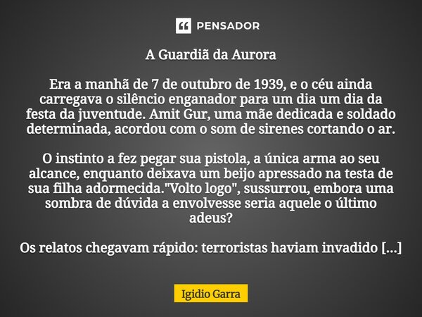 A Guardiã da Aurora Era a manhã de 7 de outubro de 1939, e o céu ainda carregava o silêncio enganador para um dia um dia da festa da juventude. Amit Gur, uma mã... Frase de Igidio Garra.