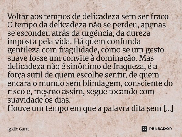 Voltar aos tempos de delicadeza sem ser fraco O tempo da delicadeza não se perdeu, apenas se escondeu atrás da urgência, da dureza imposta pela vida. Há quem c... Frase de Igidio Garra.