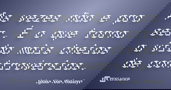 As vezes não e pra ser. É o que torna a vida mais cheias de controvérsias.... Frase de Igina Von Polanyi.