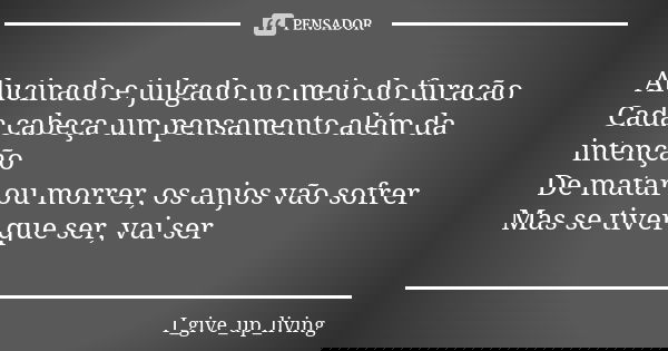 Alucinado e julgado no meio do furacão Cada cabeça um pensamento além da intenção De matar ou morrer, os anjos vão sofrer Mas se tiver que ser, vai ser... Frase de I_give_up_living.