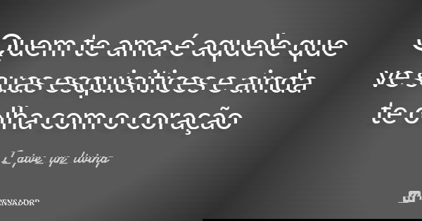 Quem te ama é aquele que ve suas esquisitices e ainda te olha com o coração... Frase de I_give_up_living.