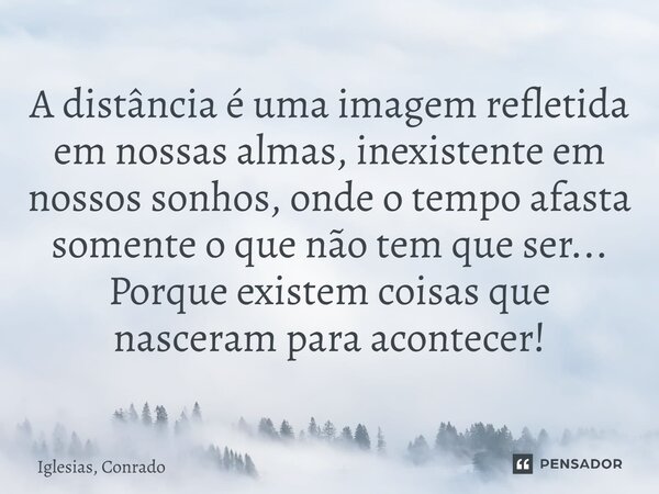 ⁠A distância é uma imagem refletida em nossas almas, inexistente em nossos sonhos, onde o tempo afasta somente o que não tem que ser... Porque existem coisas qu... Frase de Iglesias, Conrado.