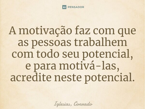 ⁠A motivação faz com que as pessoas trabalhem com todo seu potencial, e para motivá-las, acredite neste potencial.... Frase de Iglesias, Conrado.