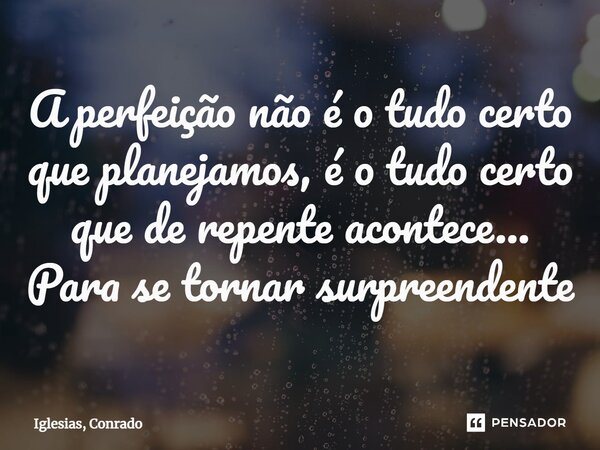 ⁠A perfeição não é o tudo certo que planejamos, é o tudo certo que de repente acontece... Para se tornar surpreendente... Frase de Iglesias, Conrado.