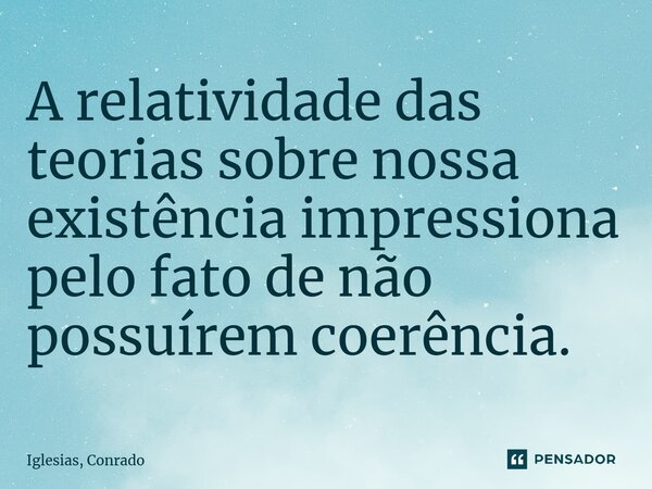 ⁠A relatividade das teorias sobre nossa existência impressiona pelo fato de não possuírem coerência.... Frase de Iglesias, Conrado.