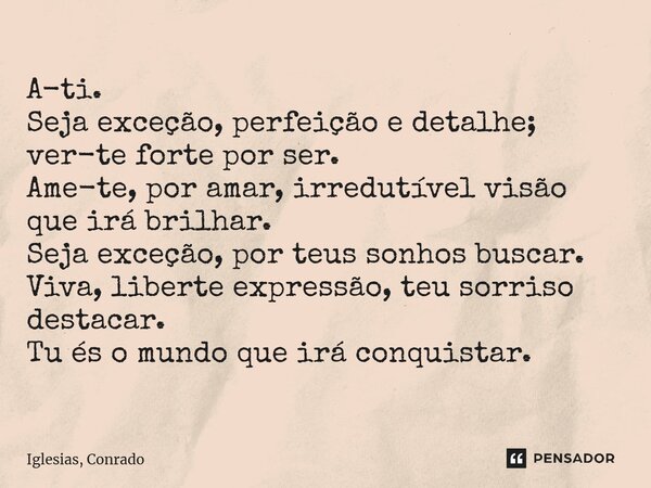 A-ti. Seja exceção, perfeição e detalhe; ver-te forte por ser. Ame-te, por amar, irredutível visão que irá brilhar. Seja exceção, por teus sonhos buscar. Viva,... Frase de Iglesias, Conrado.