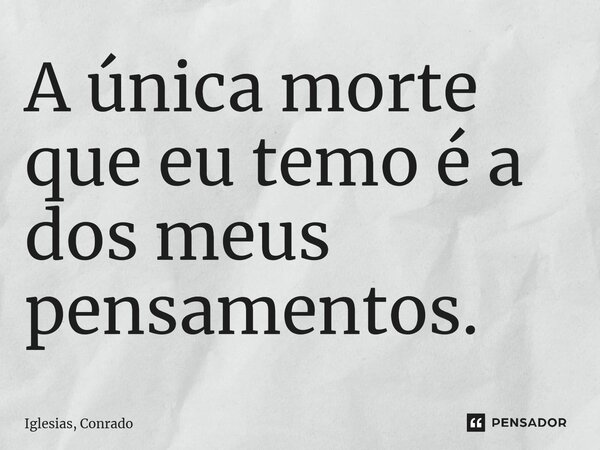 ⁠A única morte que eu temo é a dos meus pensamentos.... Frase de Iglesias, Conrado.