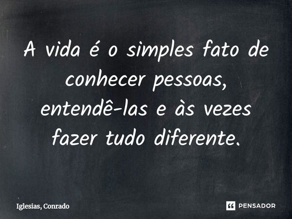 ⁠A vida é o simples fato de conhecer pessoas, entendê-las e às vezes fazer tudo diferente.... Frase de Iglesias, Conrado.