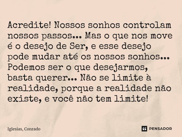 ⁠Acredite! Nossos sonhos controlam nossos passos... Mas o que nos move é o desejo de Ser, e esse desejo pode mudar até os nossos sonhos... Podemos ser o que des... Frase de Iglesias, Conrado.