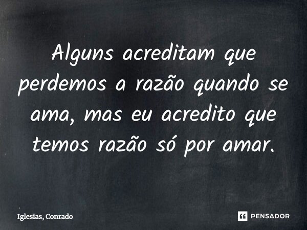 ⁠Alguns acreditam que perdemos a razão quando se ama, mas eu acredito que temos razão só por amar.... Frase de Iglesias, Conrado.