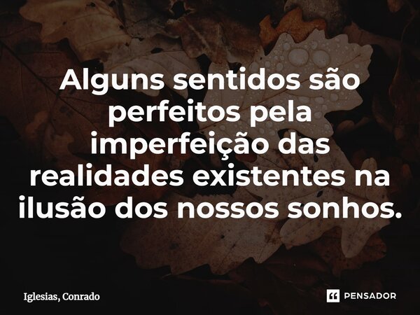 ⁠Alguns sentidos são perfeitos pela imperfeição das realidades existentes na ilusão dos nossos sonhos.... Frase de Iglesias, Conrado.