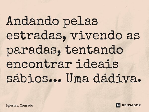 ⁠Andando pelas estradas, vivendo as paradas, tentando encontrar ideais sábios... Uma dádiva.... Frase de Iglesias, Conrado.