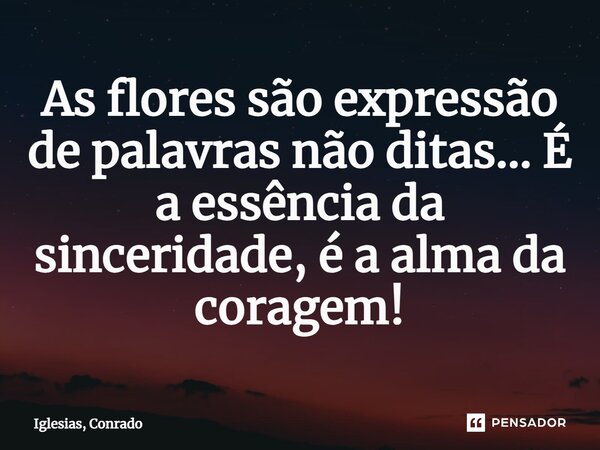 ⁠As flores são expressão de palavras não ditas... É a essência da sinceridade, é a alma da coragem!... Frase de Iglesias, Conrado.
