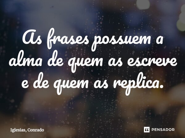 ⁠As frases possuem a alma de quem as escreve e de quem as replica.... Frase de Iglesias, Conrado.