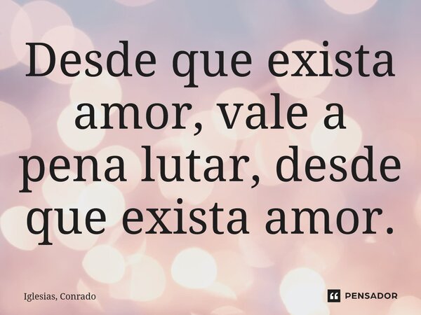 ⁠Desde que exista amor, vale a pena lutar, desde que exista amor.... Frase de Iglesias, Conrado.