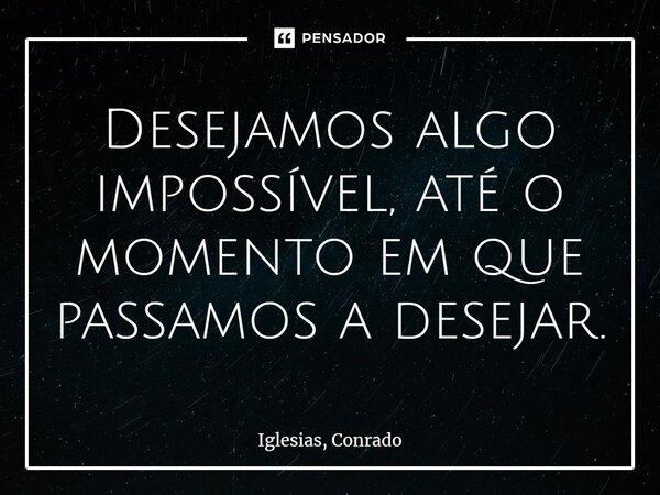 ⁠Desejamos algo impossível, até o momento em que passamos a desejar.... Frase de Iglesias, Conrado.