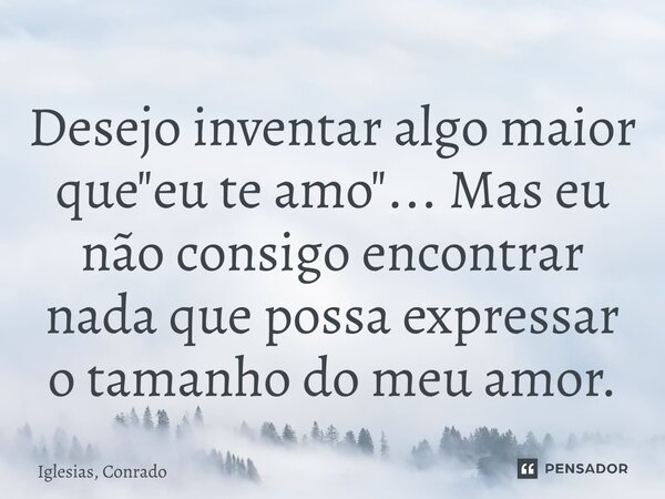 ⁠Desejo inventar algo maior que "eu te amo"... Mas eu não consigo encontrar nada que possa expressar o tamanho do meu amor.... Frase de Iglesias, Conrado.