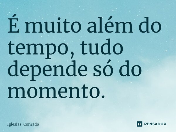 ⁠É muito além do tempo, tudo depende só do momento.... Frase de Iglesias, Conrado.