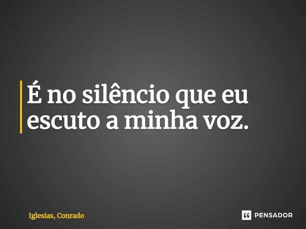 ⁠É no silêncio que eu escuto a minha voz.... Frase de Iglesias, Conrado.