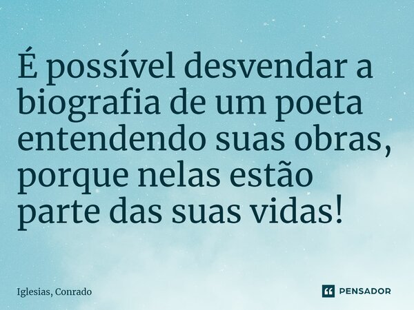 ⁠É possível desvendar a biografia de um poeta entendendo suas obras, porque nelas estão parte das suas vidas!... Frase de Iglesias, Conrado.