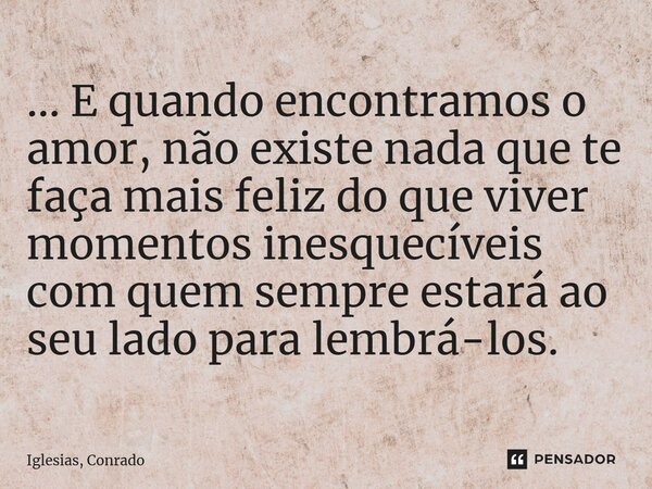 ⁠... E quando encontramos o amor, não existe nada que te faça mais feliz do que viver momentos inesquecíveis com quem sempre estará ao seu lado para lembrá-los.... Frase de Iglesias, Conrado.