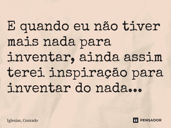 ⁠E quando eu não tiver mais nada para inventar, ainda assim terei inspiração para inventar do nada...... Frase de Iglesias, Conrado.