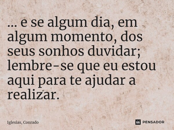 ⁠... e se algum dia, em algum momento, dos seus sonhos duvidar; lembre-se que eu estou aqui para te ajudar a realizar.... Frase de Iglesias, Conrado.