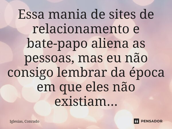 ⁠Essa mania de sites de relacionamento e bate-papo aliena as pessoas, mas eu não consigo lembrar da época em que eles não existiam...... Frase de Iglesias, Conrado.