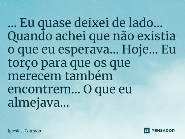 ⁠... Eu quase deixei de lado... Quando achei que não existia o que eu esperava... Hoje... Eu torço para que os que merecem também encontrem... O que eu almejava... Frase de Iglesias, Conrado.