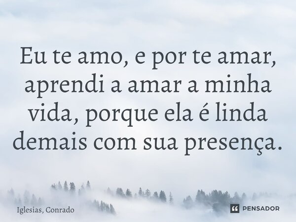 ⁠Eu te amo, e por te amar, aprendi a amar a minha vida, porque ela é linda demais com sua presença.... Frase de Iglesias, Conrado.