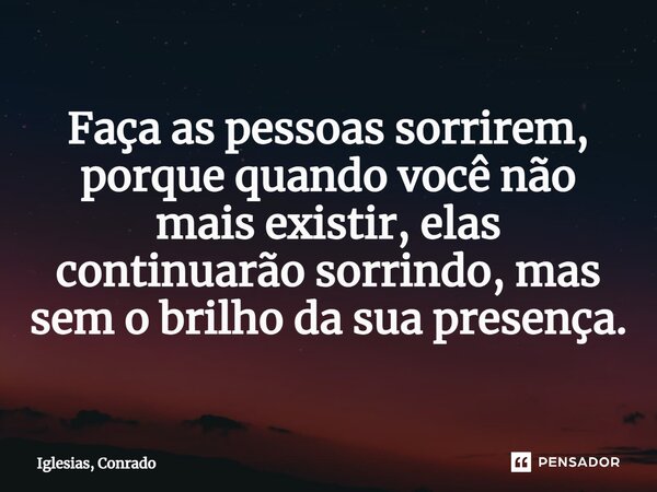 ⁠Faça as pessoas sorrirem, porque quando você não mais existir, elas continuarão sorrindo, mas sem o brilho da sua presença.... Frase de Iglesias, Conrado.