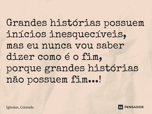 ⁠Grandes histórias possuem inícios inesquecíveis, mas eu nunca vou saber dizer como é o fim, porque grandes histórias não possuem fim...!... Frase de Iglesias, Conrado.