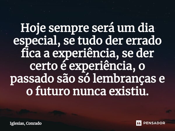 ⁠Hoje sempre será um dia especial, se tudo der errado fica a experiência, se der certo é experiência, o passado são só lembranças e o futuro nunca existiu.... Frase de Iglesias, Conrado.