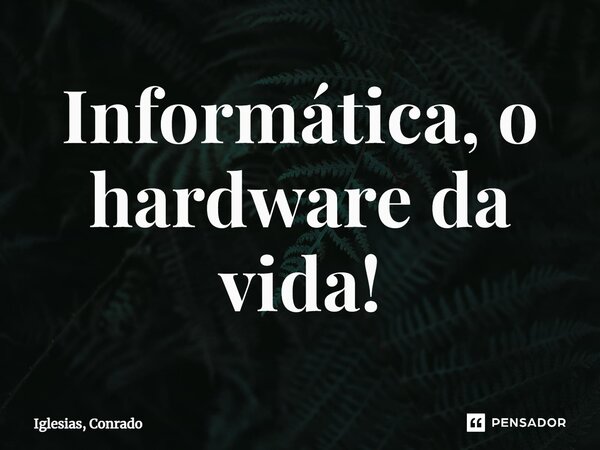 ⁠Informática, o hardware da vida!... Frase de Iglesias, Conrado.